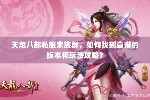 天龙八部私服家族群,如何找到靠谱的版本和玩法攻略? 天龙八部私服家族群,如何找到靠谱的版本和玩法攻略?
