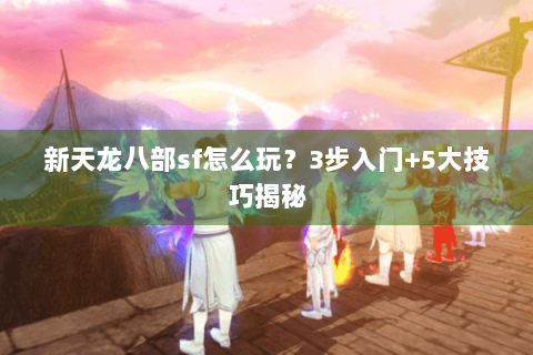 新天龙八部sf怎么玩？3步入门+5大技巧揭秘