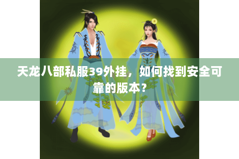 天龙八部私服39外挂,如何找到安全可靠的版本? 天龙八部私服39外挂,如何找到安全可靠的版本?