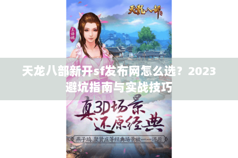 天龙八部新开sf发布网怎么选？2023避坑指南与实战技巧