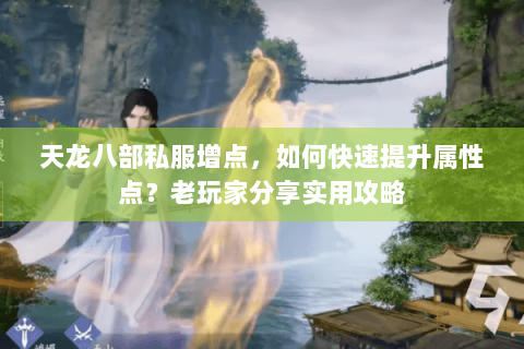 天龙八部私服增点，如何快速提升属性点？老玩家分享实用攻略