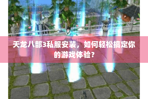 天龙八部3私服安装，如何轻松搞定你的游戏体验？