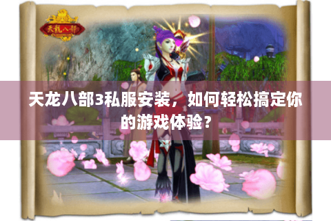 天龙八部3私服安装，如何轻松搞定你的游戏体验？