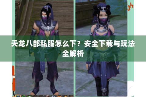 天龙八部私服怎么下？安全下载与玩法全解析