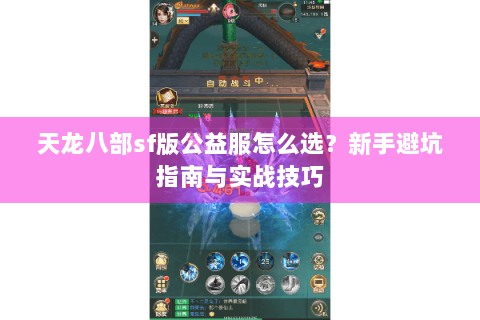 天龙八部sf版公益服怎么选?新手避坑指南与实战技巧 天龙八部sf版公益服怎么选?新手避坑指南与实战技巧