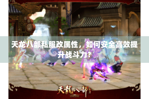 天龙八部私服改属性，如何安全高效提升战斗力？