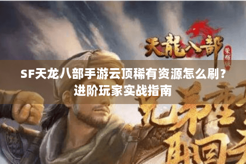 SF天龙八部手游云顶稀有资源怎么刷？进阶玩家实战指南