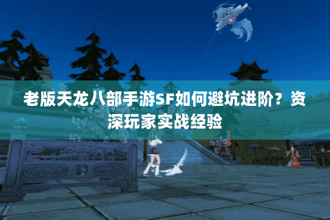 老版天龙八部手游SF如何避坑进阶？资深玩家实战经验