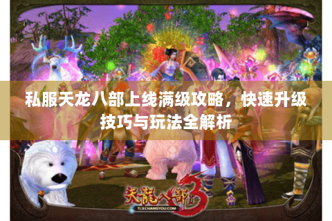 私服天龙八部上线满级攻略，快速升级技巧与玩法全解析