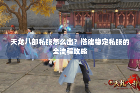 天龙八部私服怎么出？搭建稳定私服的全流程攻略