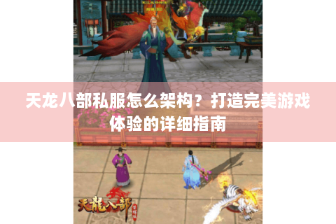 天龙八部私服怎么架构？打造完美游戏体验的详细指南