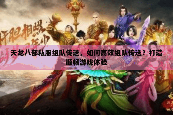 天龙八部私服组队传送，如何高效组队传送？打造顺畅游戏体验
