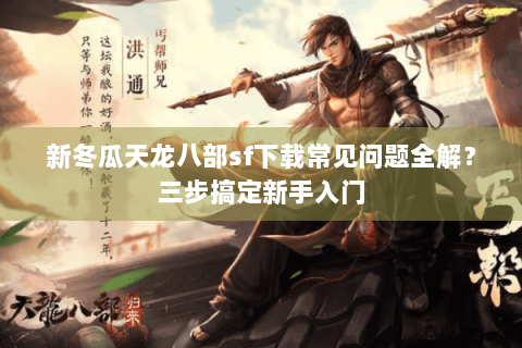 新冬瓜天龙八部sf下载常见问题全解？三步搞定新手入门