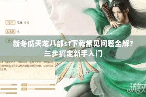新冬瓜天龙八部sf下载常见问题全解？三步搞定新手入门