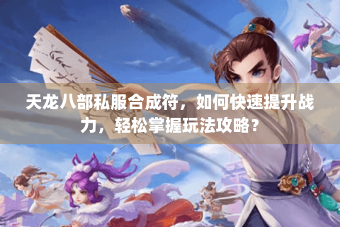 天龙八部私服合成符，如何快速提升战力，轻松掌握玩法攻略？