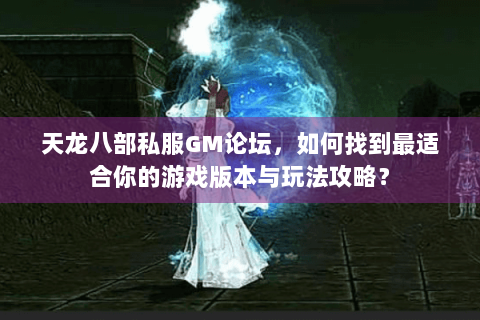 天龙八部私服GM论坛，如何找到最适合你的游戏版本与玩法攻略？
