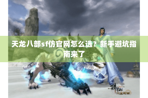 天龙八部sf仿官网怎么选？新手避坑指南来了