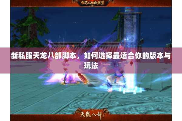 新私服天龙八部脚本，如何选择最适合你的版本与玩法