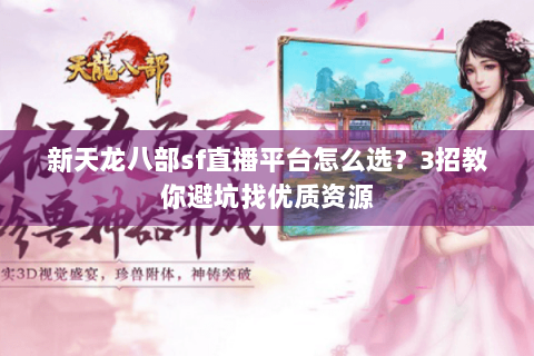 新天龙八部sf直播平台怎么选？3招教你避坑找优质资源