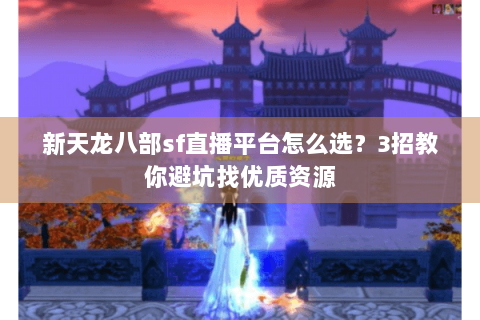 新天龙八部sf直播平台怎么选？3招教你避坑找优质资源