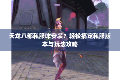 天龙八部私服咋安装？轻松搞定私服版本与玩法攻略