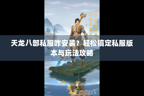 天龙八部私服咋安装？轻松搞定私服版本与玩法攻略