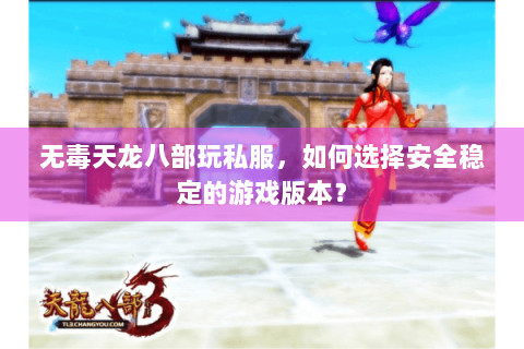 无毒天龙八部玩私服，如何选择安全稳定的游戏版本？