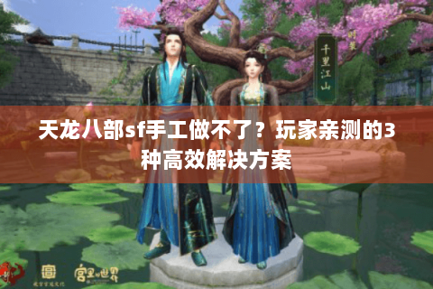 天龙八部sf手工做不了？玩家亲测的3种高效解决方案