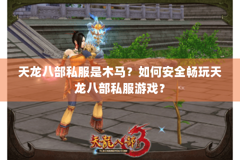 天龙八部私服是木马？如何安全畅玩天龙八部私服游戏？