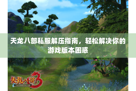 天龙八部私服解压指南，轻松解决你的游戏版本困惑