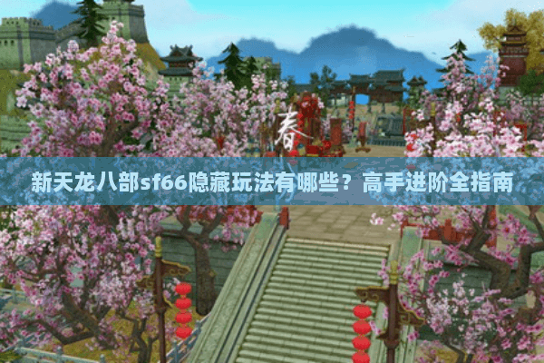 新天龙八部sf66隐藏玩法有哪些？高手进阶全指南