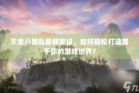 天龙八部私服器架设，如何轻松打造属于你的游戏世界？