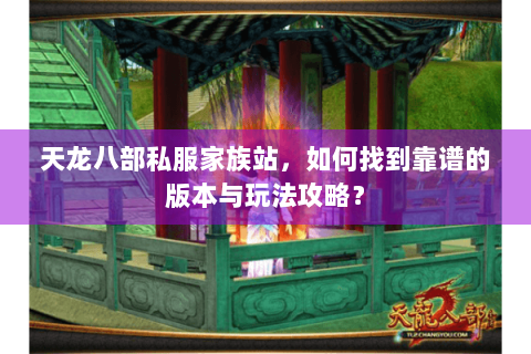 天龙八部私服家族站，如何找到靠谱的版本与玩法攻略？